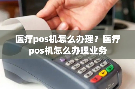 医疗pos机怎么办理？医疗pos机怎么办理业务