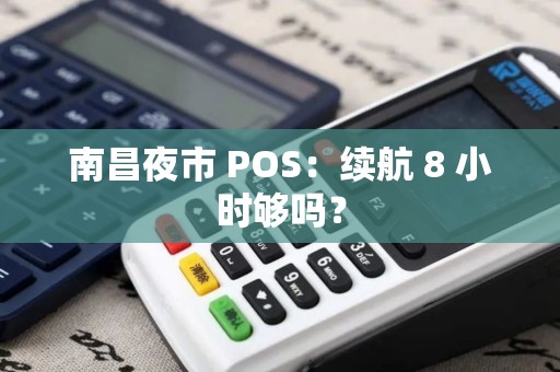 南昌夜市 POS：续航 8 小时够吗？