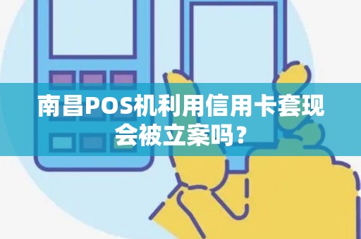 南昌POS机利用信用卡套现会被立案吗？