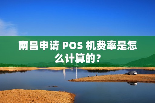 南昌申请 POS 机费率是怎么计算的？