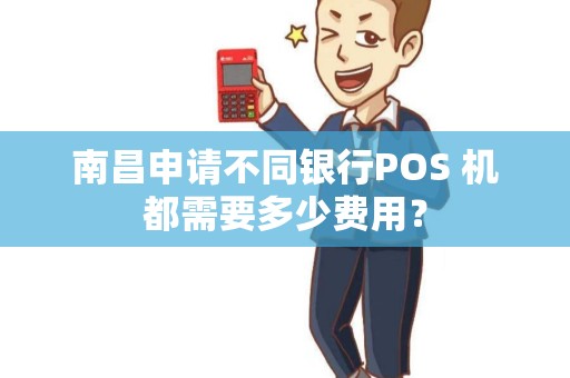 南昌申请不同银行POS 机都需要多少费用？