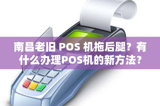 南昌老旧 POS 机拖后腿？有什么办理POS机的新方法？
