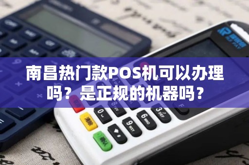 南昌热门款POS机可以办理吗？是正规的机器吗？