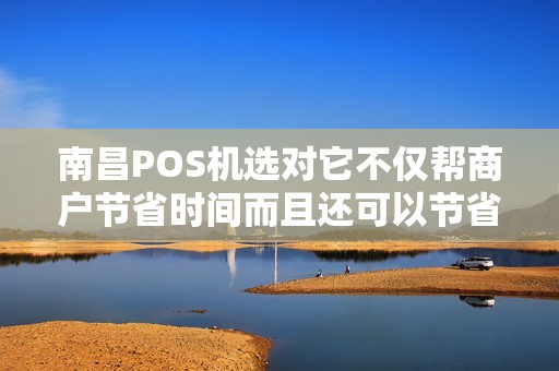南昌POS机选对它不仅帮商户节省时间而且还可以节省金钱！
