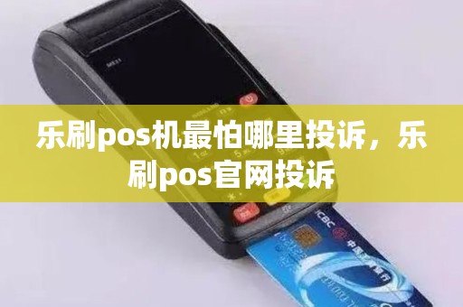 乐刷pos机最怕哪里投诉，乐刷pos官网投诉