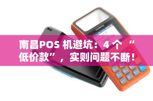 南昌POS 机避坑:4 个 “低价款”,实则问题不断! 南昌POS 机避坑:4 个 “低价款”,实则问题不断!