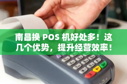 南昌换 POS 机好处多!这几个优势,提升经营效率! 南昌换 POS 机好处多!这几个优势,提升经营效率!