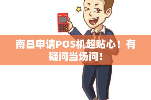 南昌申请POS机超贴心！有疑问当场问！