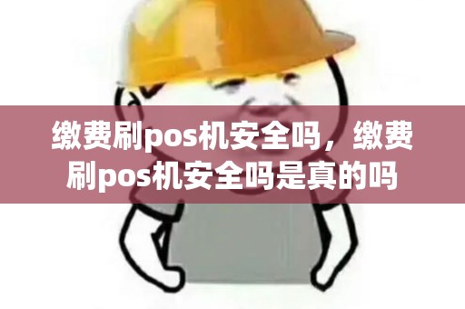 缴费刷pos机安全吗,缴费刷pos机安全吗是真的吗 缴费刷pos机安全吗,缴费刷pos机安全吗是真的吗