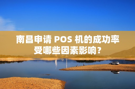 南昌申请 POS 机的成功率受哪些因素影响？