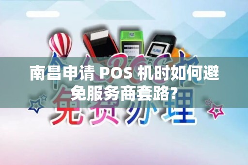 南昌申请 POS 机时如何避免服务商套路？