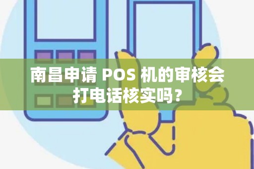 南昌申请 POS 机的审核会打电话核实吗？