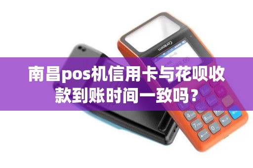 南昌pos机信用卡与花呗收款到账时间一致吗？