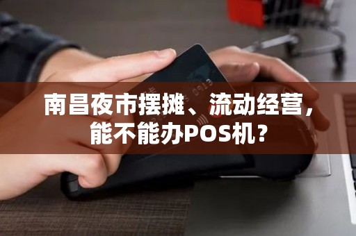 南昌夜市摆摊、流动经营，能不能办POS机？