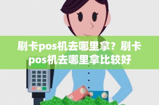 刷卡pos机去哪里拿?刷卡pos机去哪里拿比较好 刷卡pos机去哪里拿?刷卡pos机去哪里拿比较好