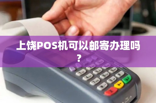 上饶POS机可以邮寄办理吗？