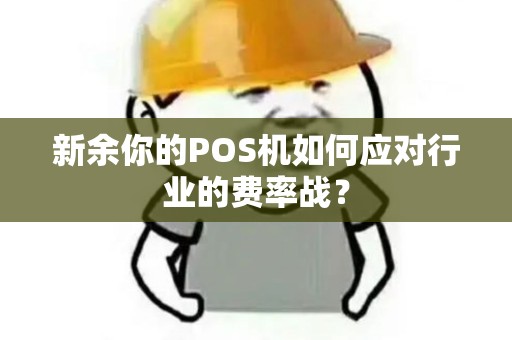 新余你的POS机如何应对行业的费率战? 新余你的POS机如何应对行业的费率战?