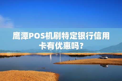 鹰潭POS机刷特定银行信用卡有优惠吗？