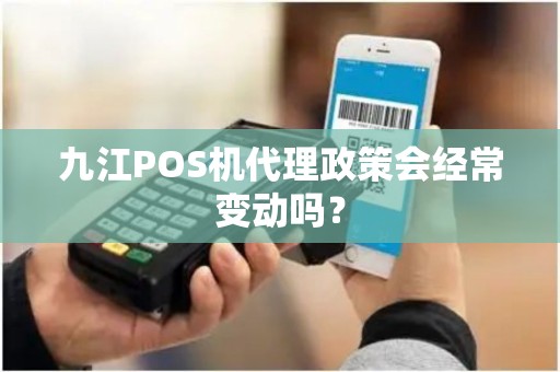 九江POS机代理政策会经常变动吗？