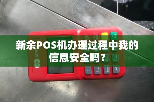 新余POS机办理过程中我的信息安全吗？