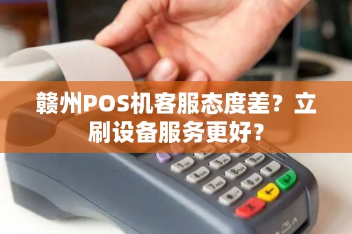 赣州POS机客服态度差？立刷设备服务更好？