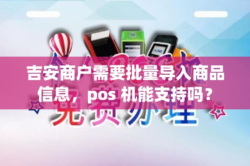 吉安商户需要批量导入商品信息，pos 机能支持吗？