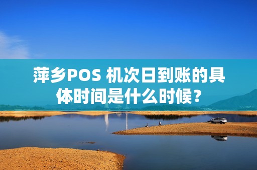萍乡POS 机次日到账的具体时间是什么时候？