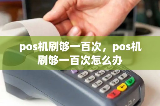 pos机刷够一百次，pos机刷够一百次怎么办