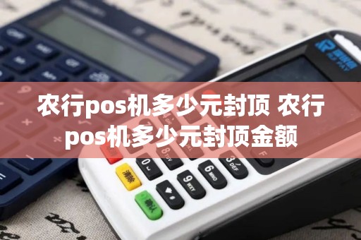 农行pos机多少元封顶 农行pos机多少元封顶金额