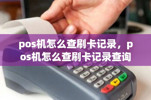 pos机怎么查刷卡记录，pos机怎么查刷卡记录查询