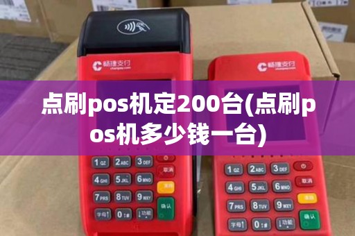 点刷pos机定200台(点刷pos机多少钱一台)