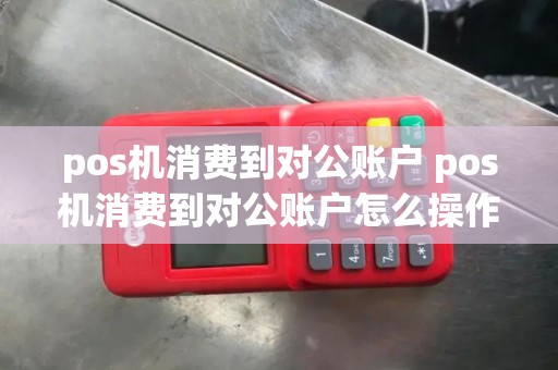 pos机消费到对公账户 pos机消费到对公账户怎么操作