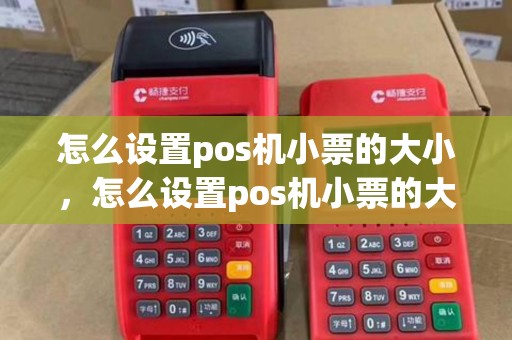怎么设置pos机小票的大小，怎么设置pos机小票的大小模式