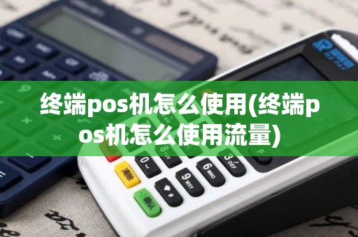 终端pos机怎么使用(终端pos机怎么使用流量)