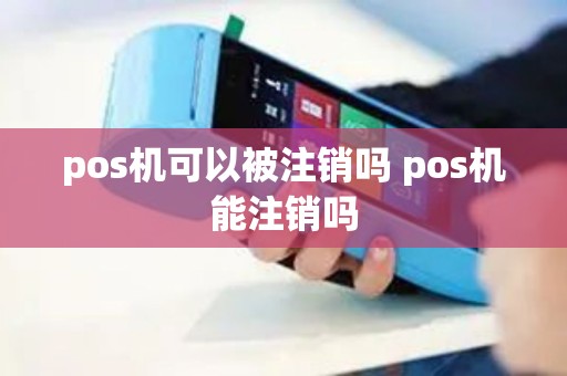 pos机可以被注销吗 pos机能注销吗