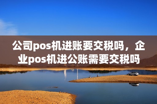 公司pos机进账要交税吗，企业pos机进公账需要交税吗