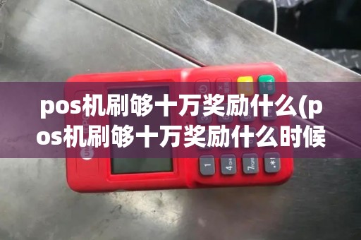 pos机刷够十万奖励什么(pos机刷够十万奖励什么时候到账)