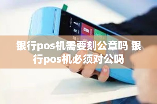 银行pos机需要刻公章吗 银行pos机必须对公吗