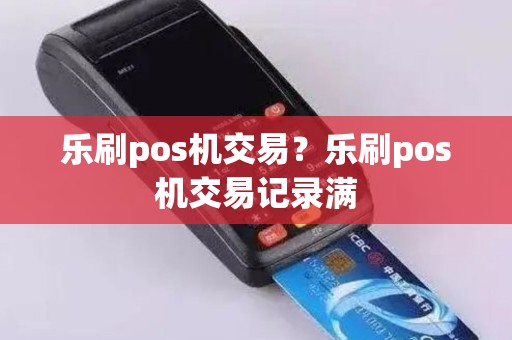 乐刷pos机交易？乐刷pos机交易记录满