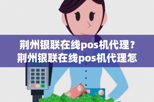 荆州银联在线pos机代理？荆州银联在线pos机代理怎么样