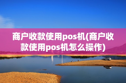商户收款使用pos机(商户收款使用pos机怎么操作)
