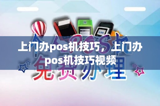 上门办pos机技巧，上门办pos机技巧视频