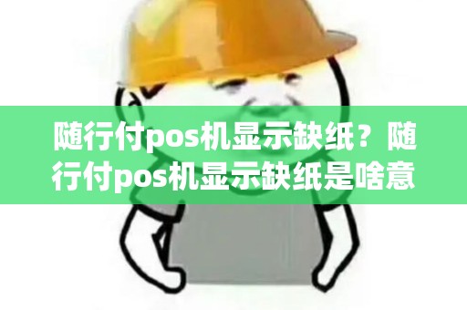 随行付pos机显示缺纸？随行付pos机显示缺纸是啥意思