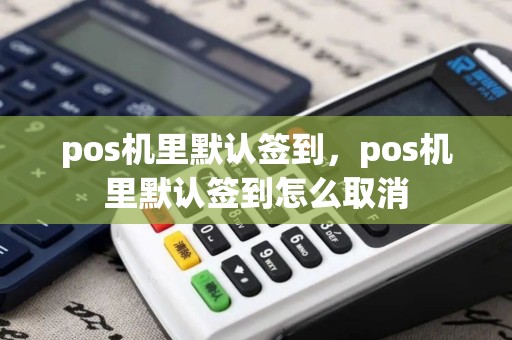 pos机里默认签到，pos机里默认签到怎么取消