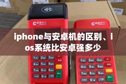 iphone与安卓机的区别、ios系统比安卓强多少