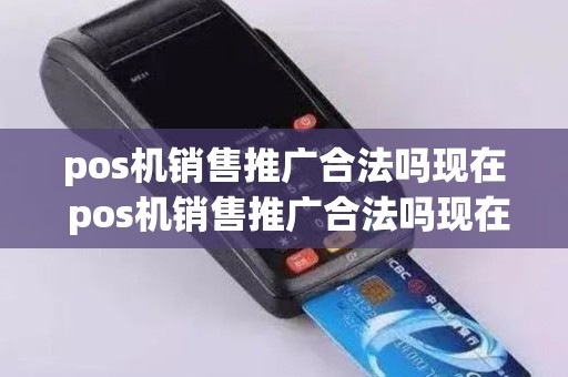 pos机销售推广合法吗现在 pos机销售推广合法吗现在还能做吗