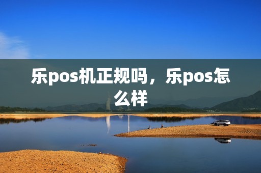 乐pos机正规吗，乐pos怎么样