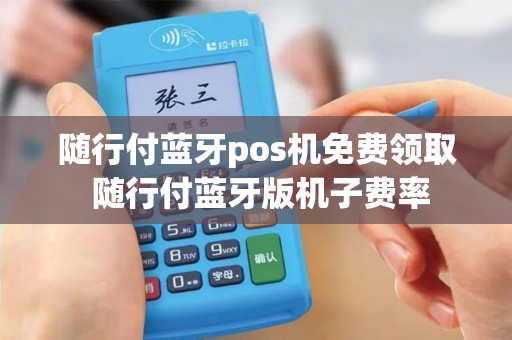 随行付蓝牙pos机免费领取 随行付蓝牙版机子费率