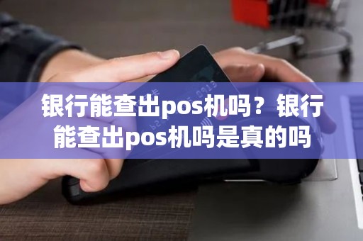 银行能查出pos机吗？银行能查出pos机吗是真的吗