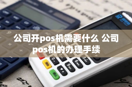 公司开pos机需要什么 公司pos机的办理手续